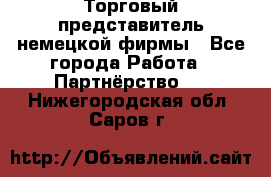 Торговый представитель немецкой фирмы - Все города Работа » Партнёрство   . Нижегородская обл.,Саров г.